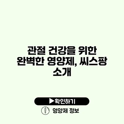 관절 건강을 위한 완벽한 영양제, 씨스팡 소개 관절 건강을 위한 완벽한 영양제, 씨스팡 소개
