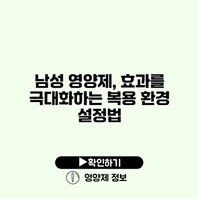 남성 영양제, 효과를 극대화하는 복용 환경 설정법