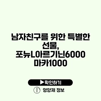남자친구를 위한 특별한 선물, 포뉴L아르기닌6000 마카1000