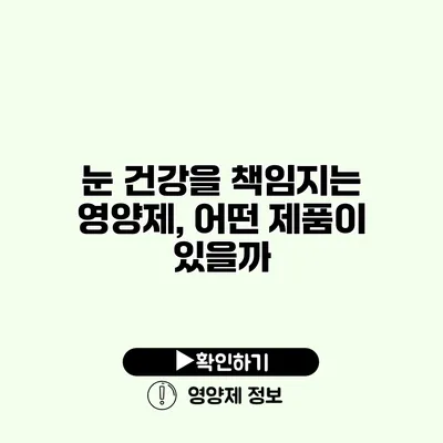 눈 건강을 책임지는 영양제, 어떤 제품이 있을까?