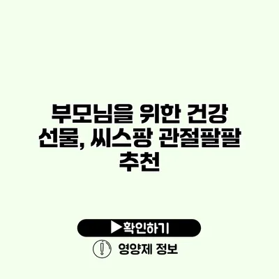 부모님을 위한 건강 선물, 씨스팡 관절팔팔 추천
