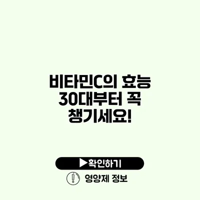 비타민C의 효능 30대부터 꼭 챙기세요!
