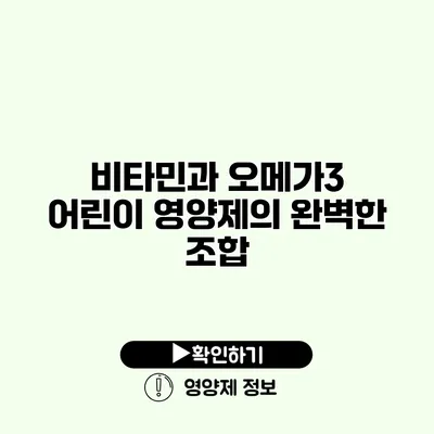 비타민과 오메가3 어린이 영양제의 완벽한 조합