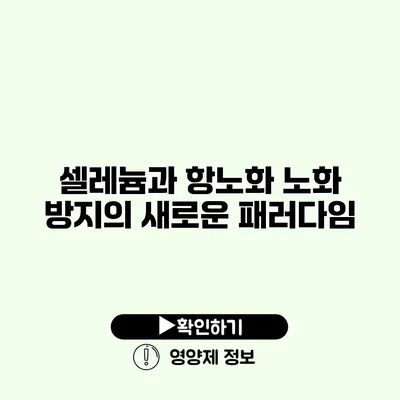 셀레늄과 항노화 노화 방지의 새로운 패러다임