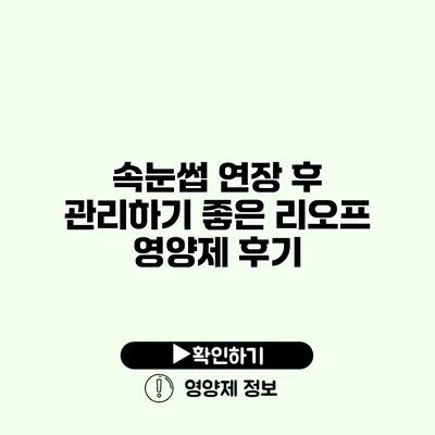 속눈썹 연장 후 관리하기 좋은 리오프 영양제 후기