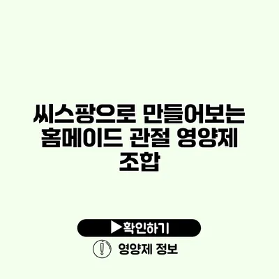 씨스팡으로 만들어보는 홈메이드 관절 영양제 조합