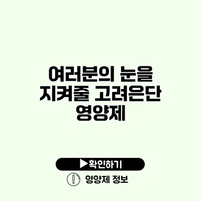 여러분의 눈을 지켜줄 고려은단 영양제