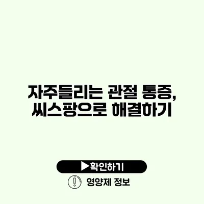 자주들리는 관절 통증, 씨스팡으로 해결하기
