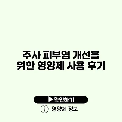 주사 피부염 개선을 위한 영양제 사용 후기 주사 피부염 개선을 위한 영양제 사용 후기
