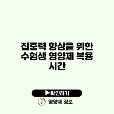 집중력 향상을 위한 수험생 영양제 복용 시간