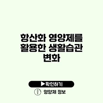 항산화 영양제를 활용한 생활습관 변화 항산화 영양제를 활용한 생활습관 변화