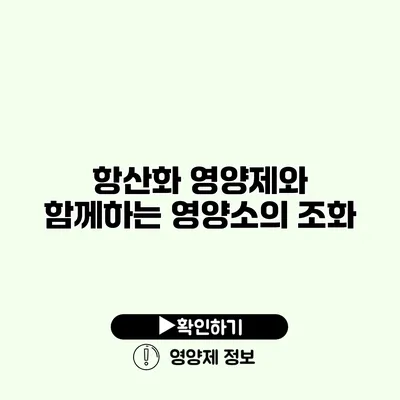 항산화 영양제와 함께하는 영양소의 조화