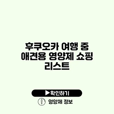 후쿠오카 여행 중 애견용 영양제 쇼핑 리스트